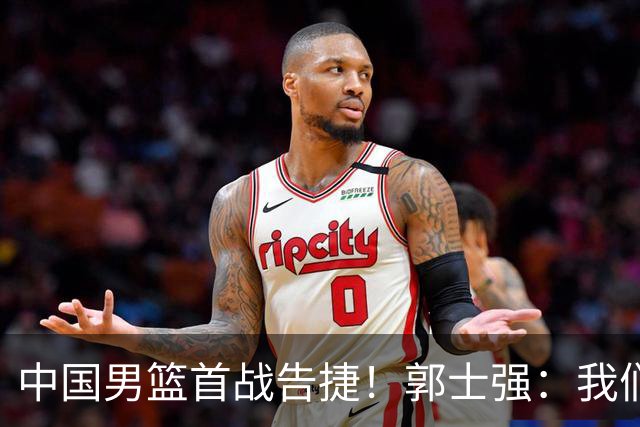 中国男篮首战告捷！郭士强：我们暴露了三个问题，还有提升空间