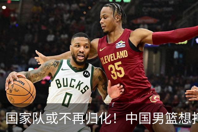 国家队或不再归化！中国男篮想打进28年奥运会，只能依靠李凯尔？
